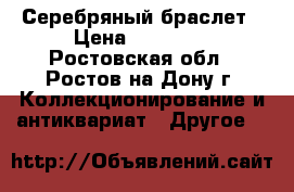 Серебряный браслет › Цена ­ 10 000 - Ростовская обл., Ростов-на-Дону г. Коллекционирование и антиквариат » Другое   